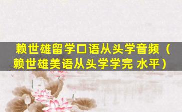 赖世雄留学口语从头学音频（赖世雄美语从头学学完 水平）